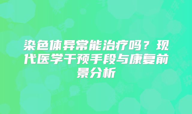染色体异常能治疗吗？现代医学干预手段与康复前景分析