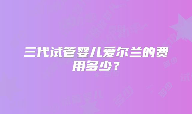 三代试管婴儿爱尔兰的费用多少？