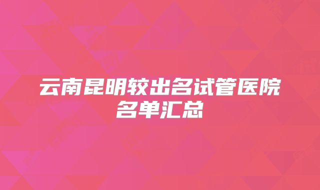 云南昆明较出名试管医院名单汇总