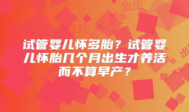 试管婴儿怀多胎?试管婴儿怀胎几个月出生才养活而不算早产?