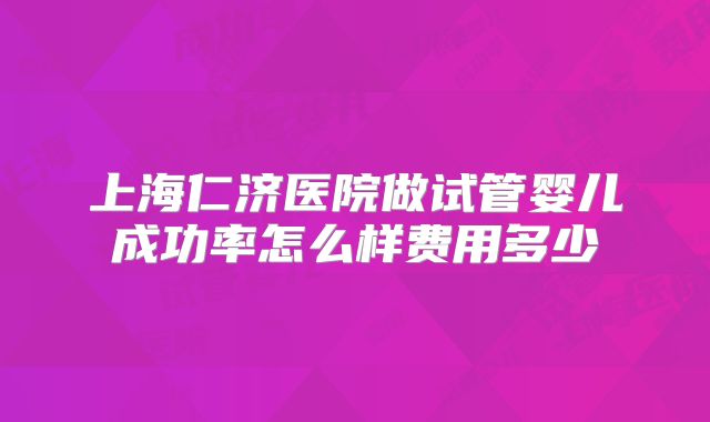 上海仁济医院做试管婴儿成功率怎么样费用多少