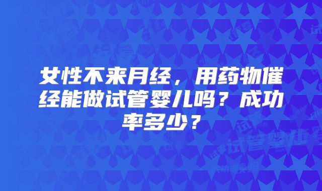 女性不来月经，用药物催经能做试管婴儿吗？成功率多少？