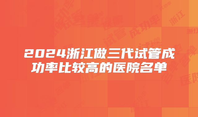 2024浙江做三代试管成功率比较高的医院名单