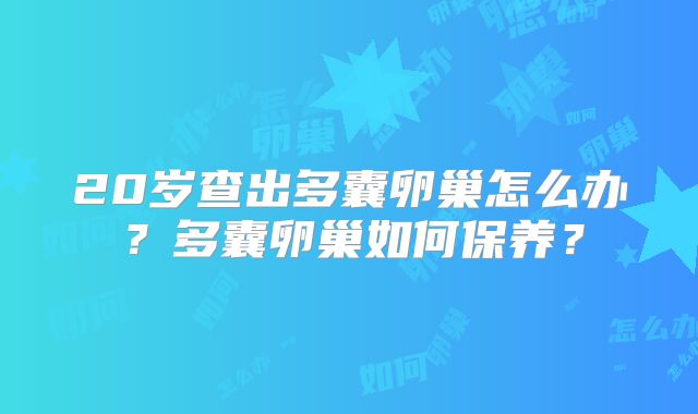 20岁查出多囊卵巢怎么办？多囊卵巢如何保养？