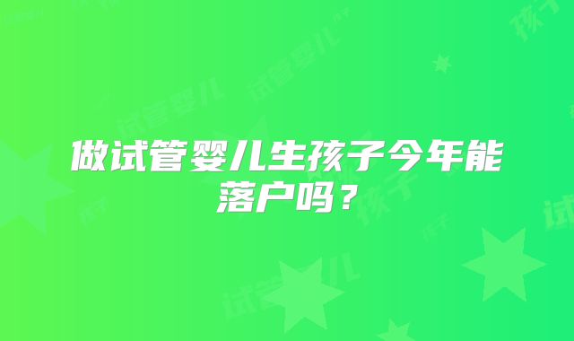 做试管婴儿生孩子今年能落户吗?