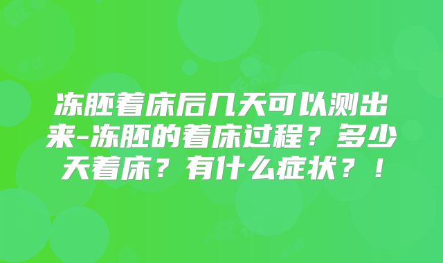 冻胚着床后几天可以测出来-冻胚的着床过程？多少天着床？有什么症状？！
