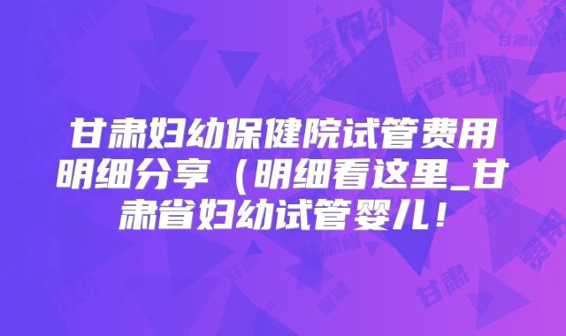 甘肃妇幼保健院试管费用明细分享(明细看这里_甘肃省妇幼试管婴儿!