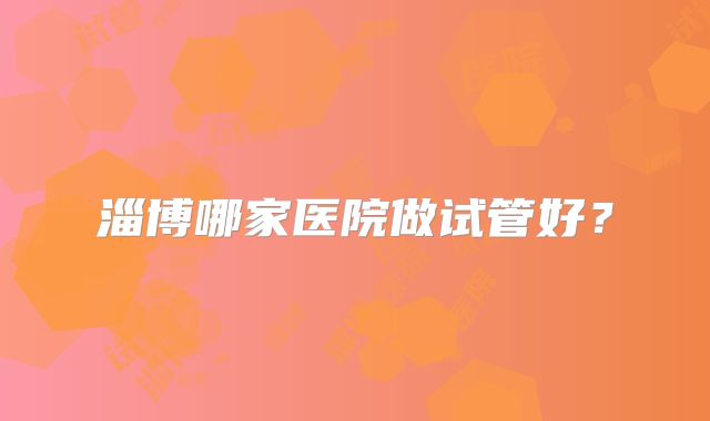 淄博哪家医院做试管好？