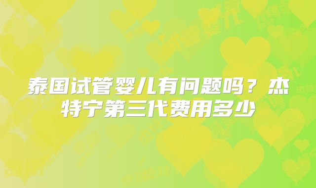 泰国试管婴儿有问题吗？杰特宁第三代费用多少