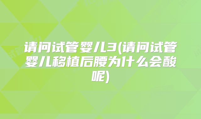 请问试管婴儿3(请问试管婴儿移植后腰为什么会酸呢)