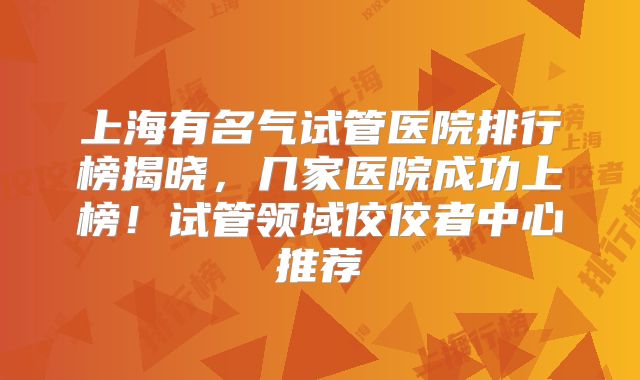 上海有名气试管医院排行榜揭晓,几家医院成功上榜!试管领域佼佼者中心推荐