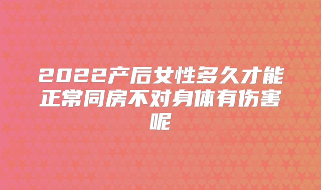 2022产后女性多久才能正常同房不对身体有伤害呢