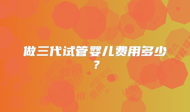 做三代试管婴儿费用多少?