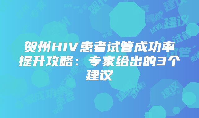 贺州HIV患者试管成功率提升攻略：专家给出的3个建议
