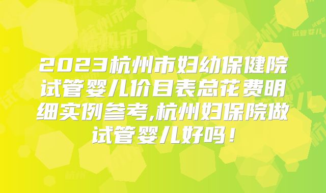 2023杭州市妇幼保健院试管婴儿价目表总花费明细实例参考,杭州妇保院做试管婴儿好吗!