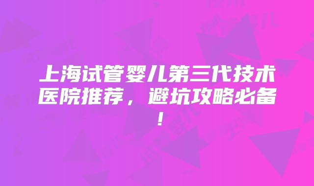 上海试管婴儿第三代技术医院推荐，避坑攻略必备！