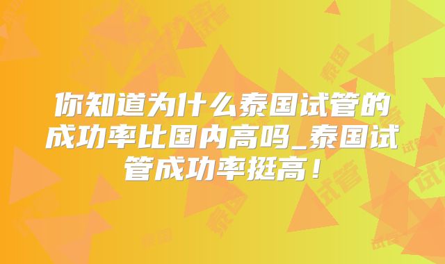 你知道为什么泰国试管的成功率比国内高吗_泰国试管成功率挺高！
