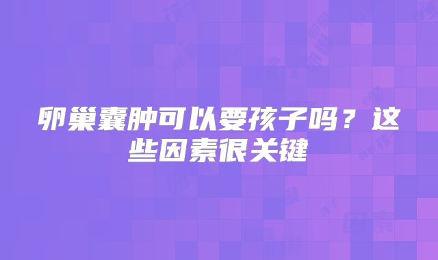 卵巢囊肿可以要孩子吗？这些因素很关键