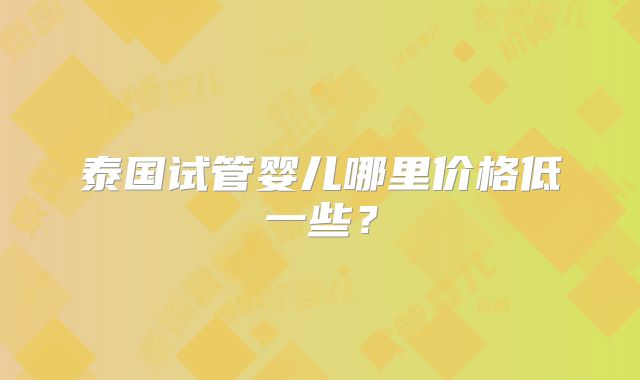 泰国试管婴儿哪里价格低一些?