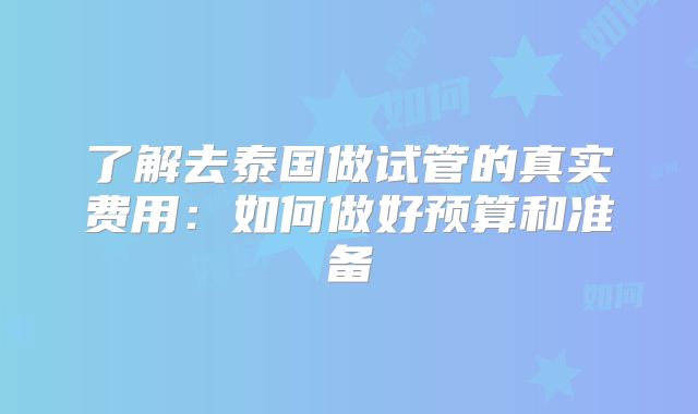 了解去泰国做试管的真实费用：如何做好预算和准备