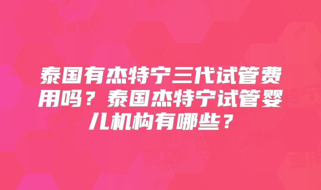 泰国有杰特宁三代试管费用吗？泰国杰特宁试管婴儿机构有哪些？