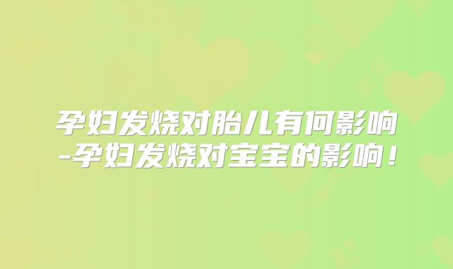 孕妇发烧对胎儿有何影响-孕妇发烧对宝宝的影响!