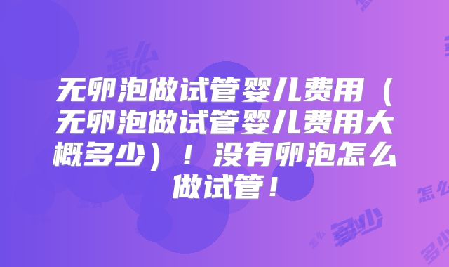 无卵泡做试管婴儿费用（无卵泡做试管婴儿费用大概多少）！没有卵泡怎么做试管！