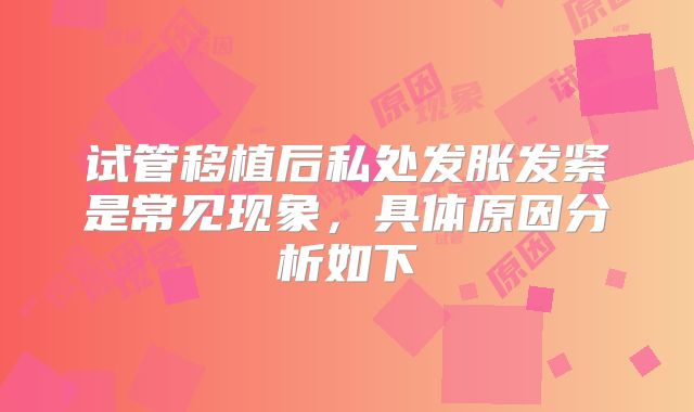 试管移植后私处发胀发紧是常见现象，具体原因分析如下