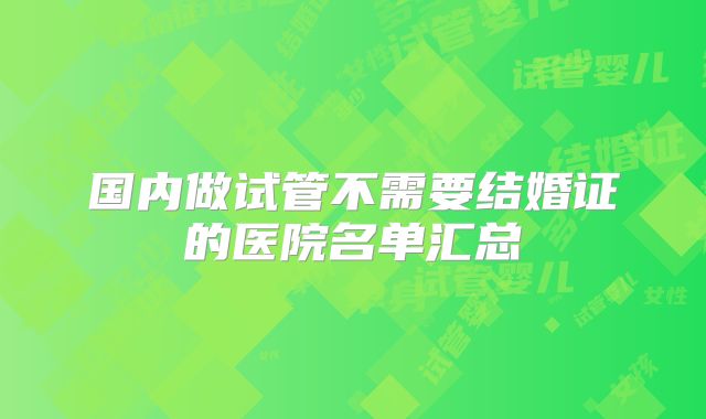 国内做试管不需要结婚证的医院名单汇总