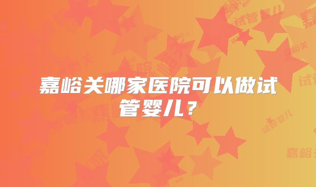 嘉峪关哪家医院可以做试管婴儿?