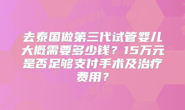 去泰国做第三代试管婴儿大概需要多少钱？15万元是否足够支付手术及治疗费用？