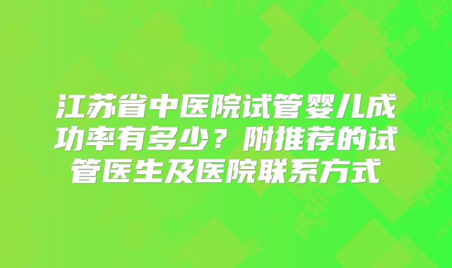 江苏省中医院试管婴儿成功率有多少？附推荐的试管医生及医院联系方式