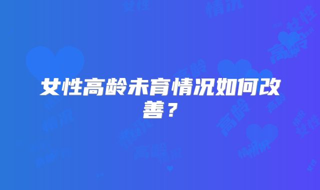 女性高龄未育情况如何改善?