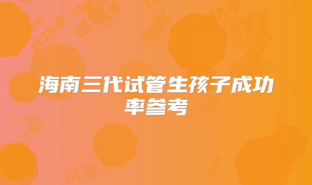 海南三代试管生孩子成功率参考