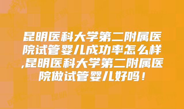 昆明医科大学第二附属医院试管婴儿成功率怎么样,昆明医科大学第二附属医院做试管婴儿好吗！