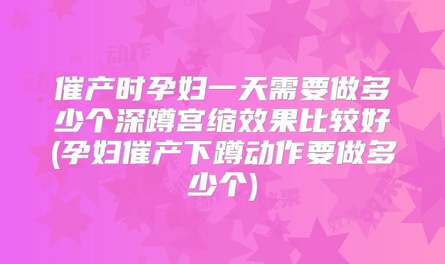 催产时孕妇一天需要做多少个深蹲宫缩效果比较好(孕妇催产下蹲动作要做多少个)
