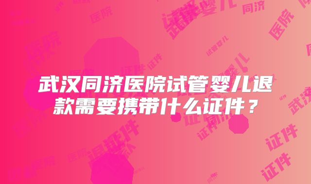 武汉同济医院试管婴儿退款需要携带什么证件？