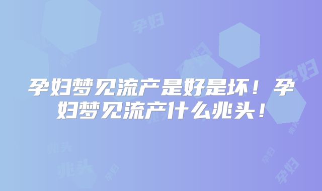 孕妇梦见流产是好是坏！孕妇梦见流产什么兆头！