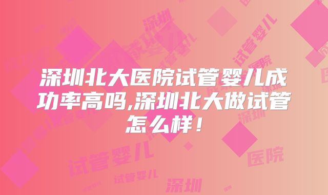 深圳北大医院试管婴儿成功率高吗,深圳北大做试管怎么样!