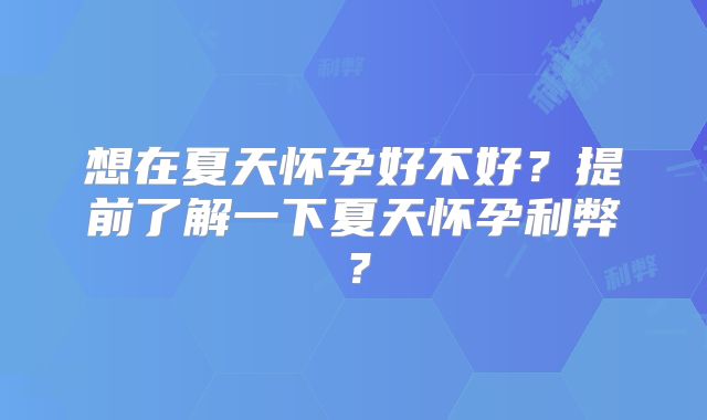 想在夏天怀孕好不好?提前了解一下夏天怀孕利弊?