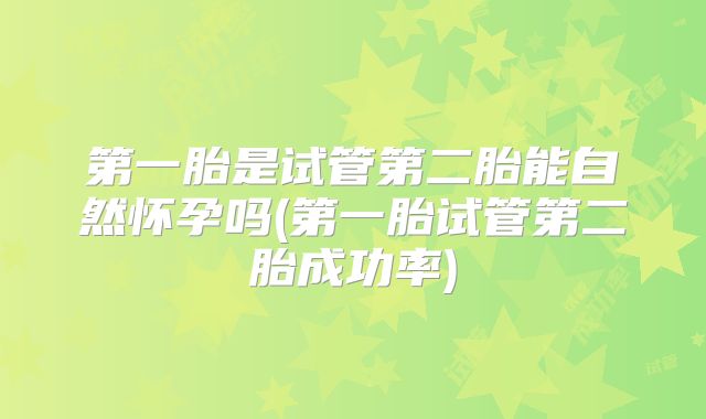 第一胎是试管第二胎能自然怀孕吗(第一胎试管第二胎成功率)