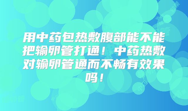用中药包热敷腹部能不能把输卵管打通！中药热敷对输卵管通而不畅有效果吗！