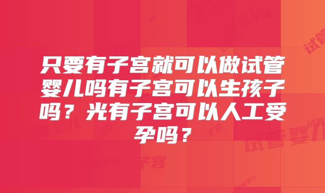 只要有子宫就可以做试管婴儿吗有子宫可以生孩子吗?光有子宫可以人工受孕吗?