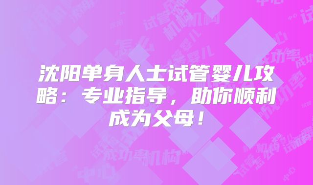沈阳单身人士试管婴儿攻略:专业指导,助你顺利成为父母!