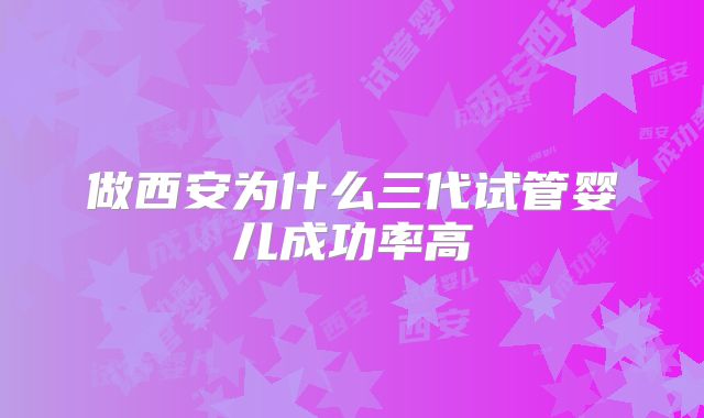 做西安为什么三代试管婴儿成功率高