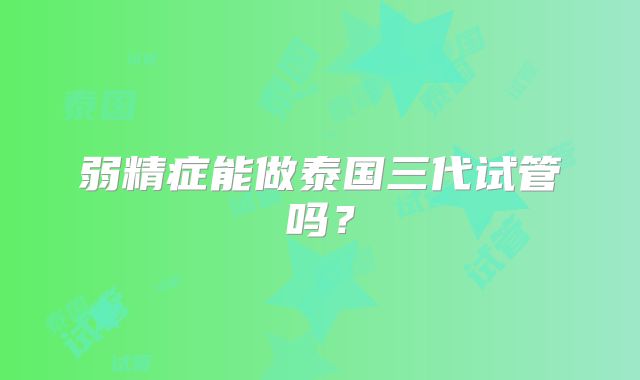 弱精症能做泰国三代试管吗？