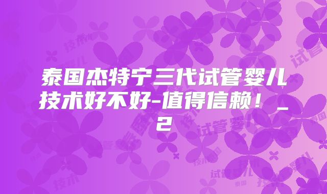泰国杰特宁三代试管婴儿技术好不好-值得信赖!_2