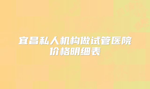宜昌私人机构做试管医院价格明细表