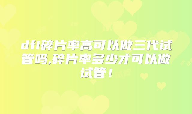 dfi碎片率高可以做三代试管吗,碎片率多少才可以做试管!