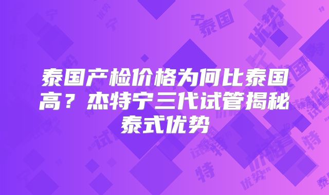 泰国产检价格为何比泰国高?杰特宁三代试管揭秘泰式优势